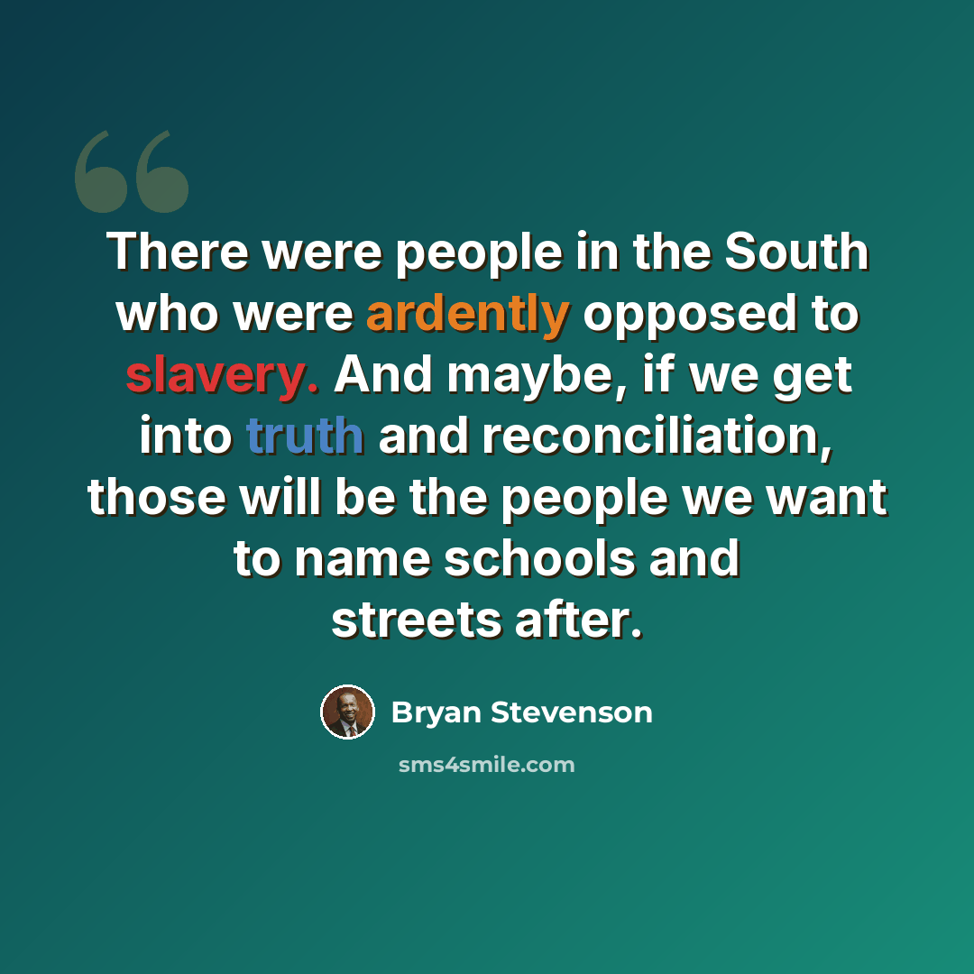 “There were people in the South who were ardently opposed to slavery. And maybe, if we get into truth and reconciliation, those will be the people we want to name schools and streets after.” quote by Bryan Stevenson