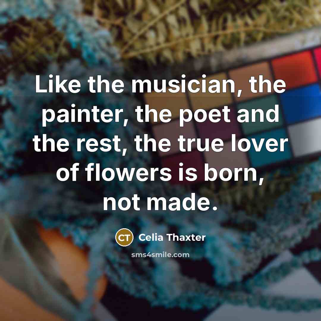 “Like the musician, the painter, the poet and the rest, the true lover of flowers is born, not made.” quote by Celia Thaxter