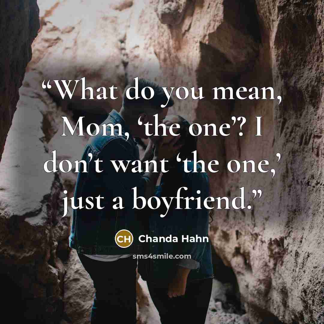 “What do you mean, Mom, ‘the one’? I don’t want ‘the one,’ just a boyfriend.” quote by Chanda Hahn
