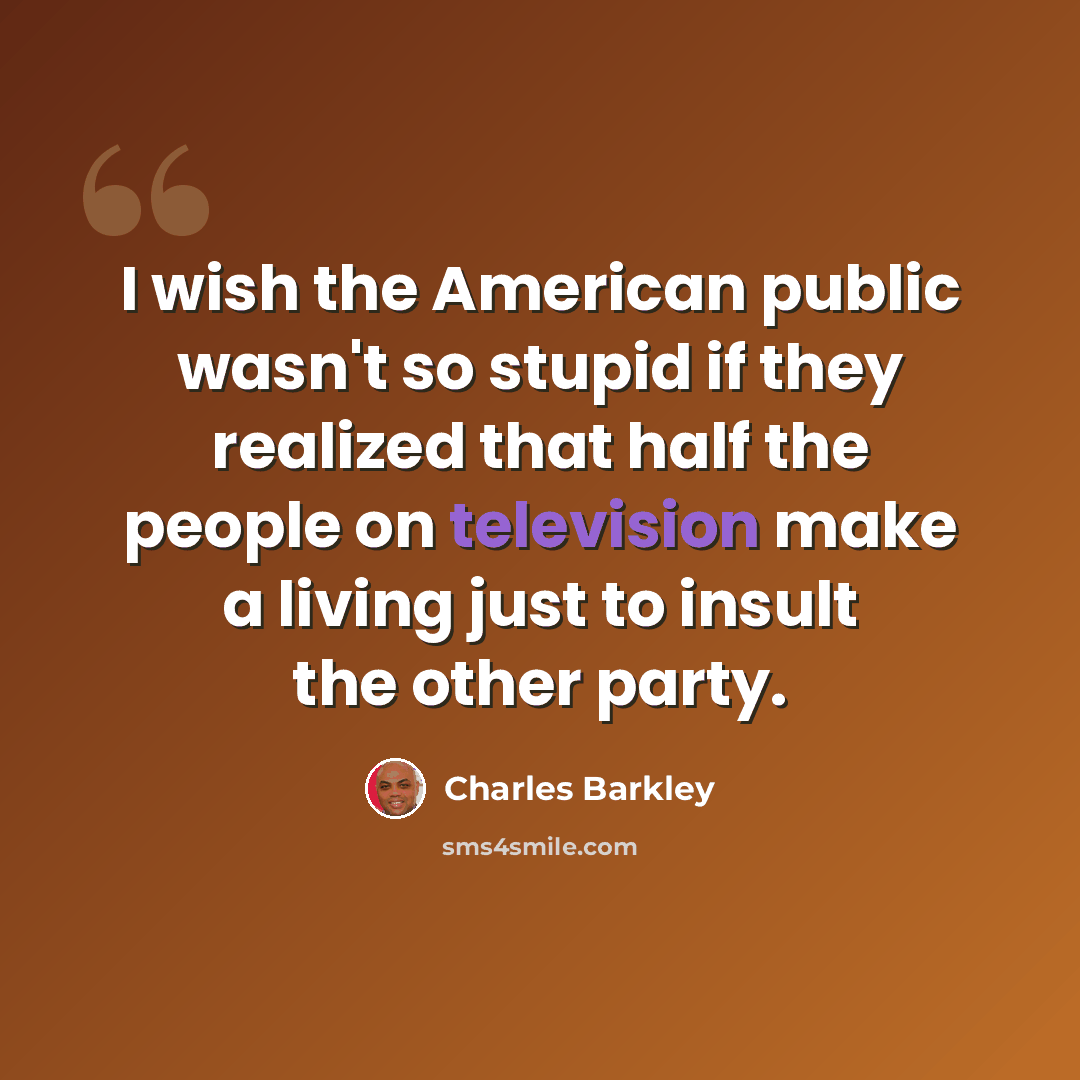 “I wish the American public wasn't so stupid if they realized that half the people on television make a living just to insult the other party.” quote by Charles Barkley