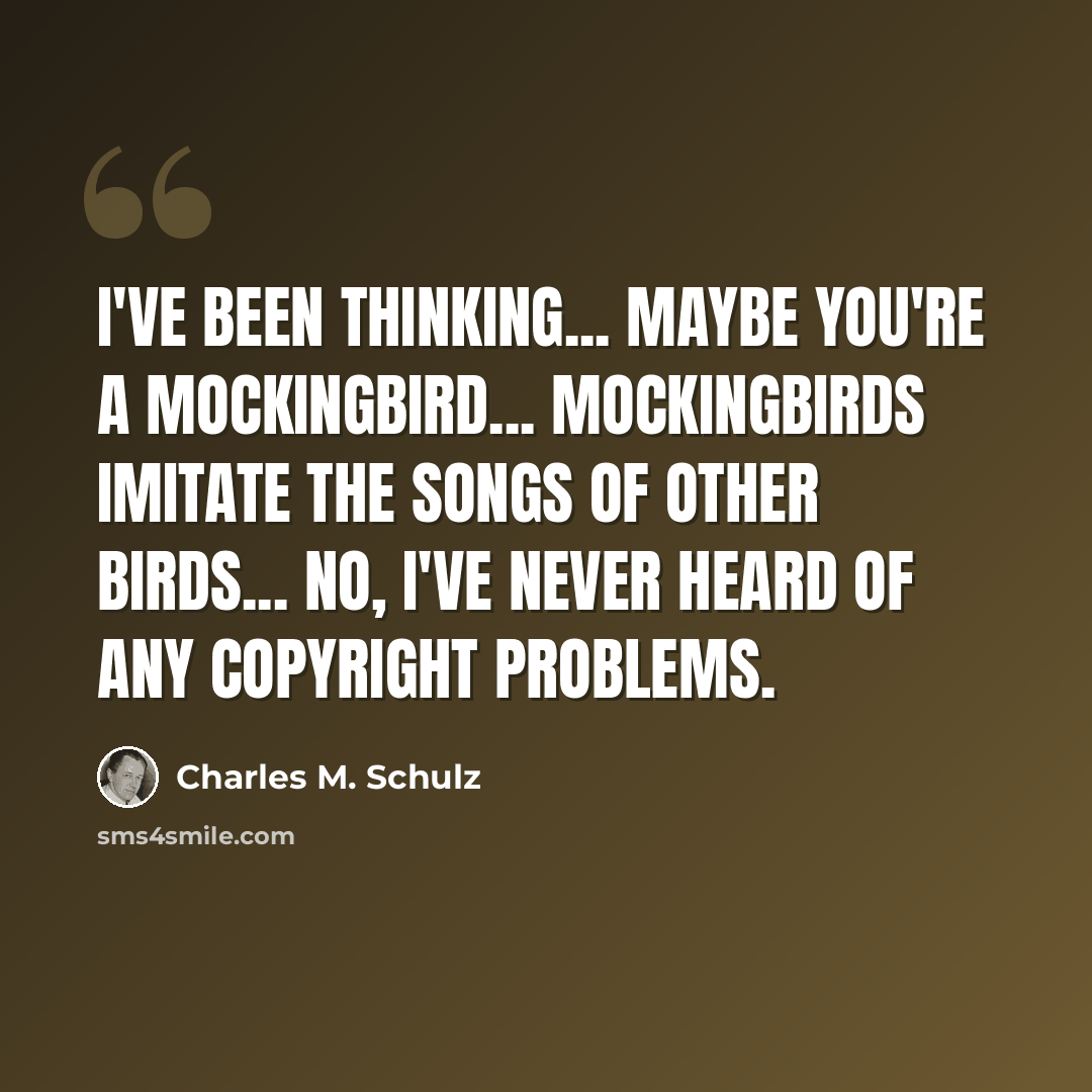“I've been thinking... Maybe you're a mockingbird... Mockingbirds imitate the songs of other birds... No, I've never heard of any copyright problems.” quote by Charles M. Schulz