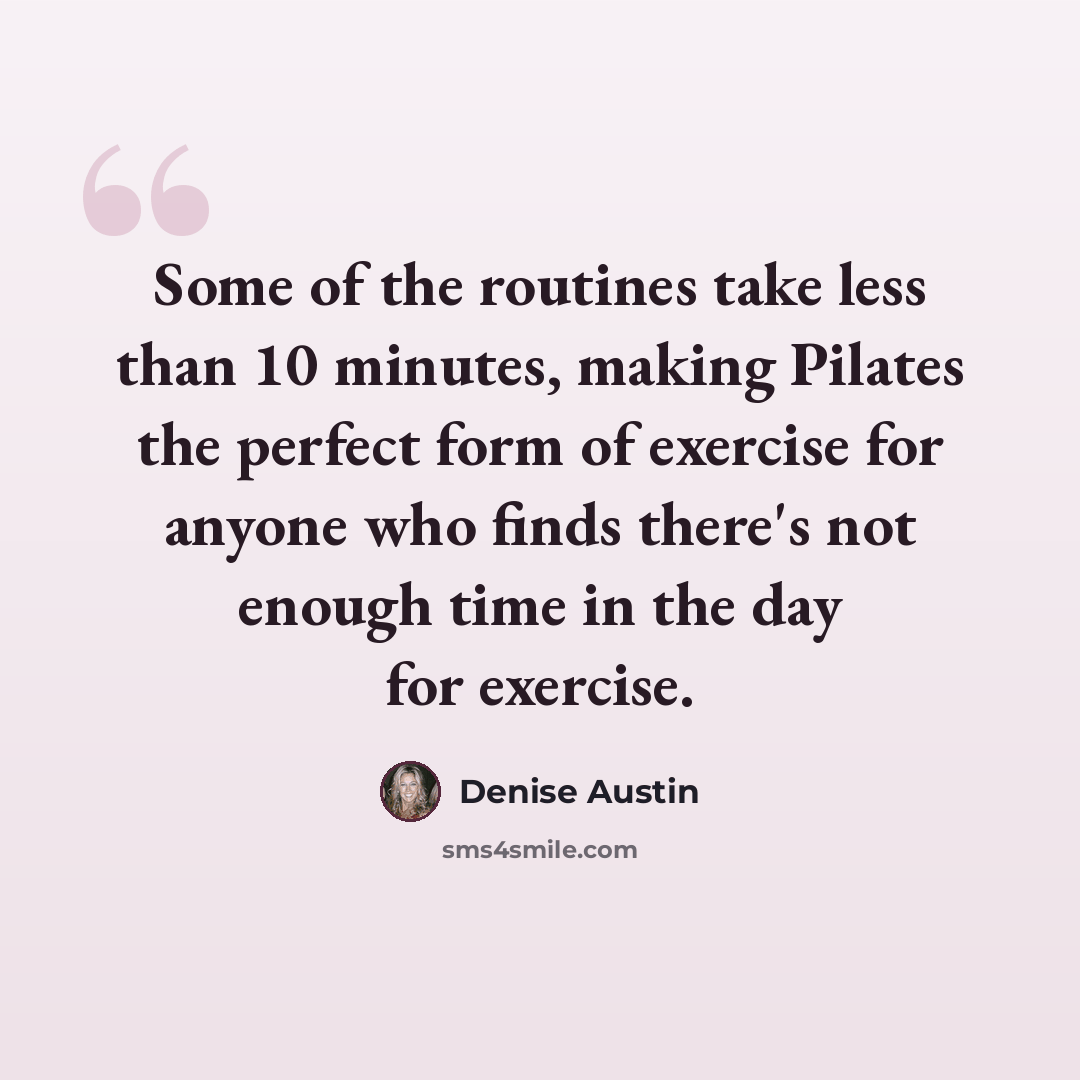 “Some of the routines take less than 10 minutes, making Pilates the perfect form of exercise for anyone who finds there's not enough time in the day for exercise.” quote by Denise Austin