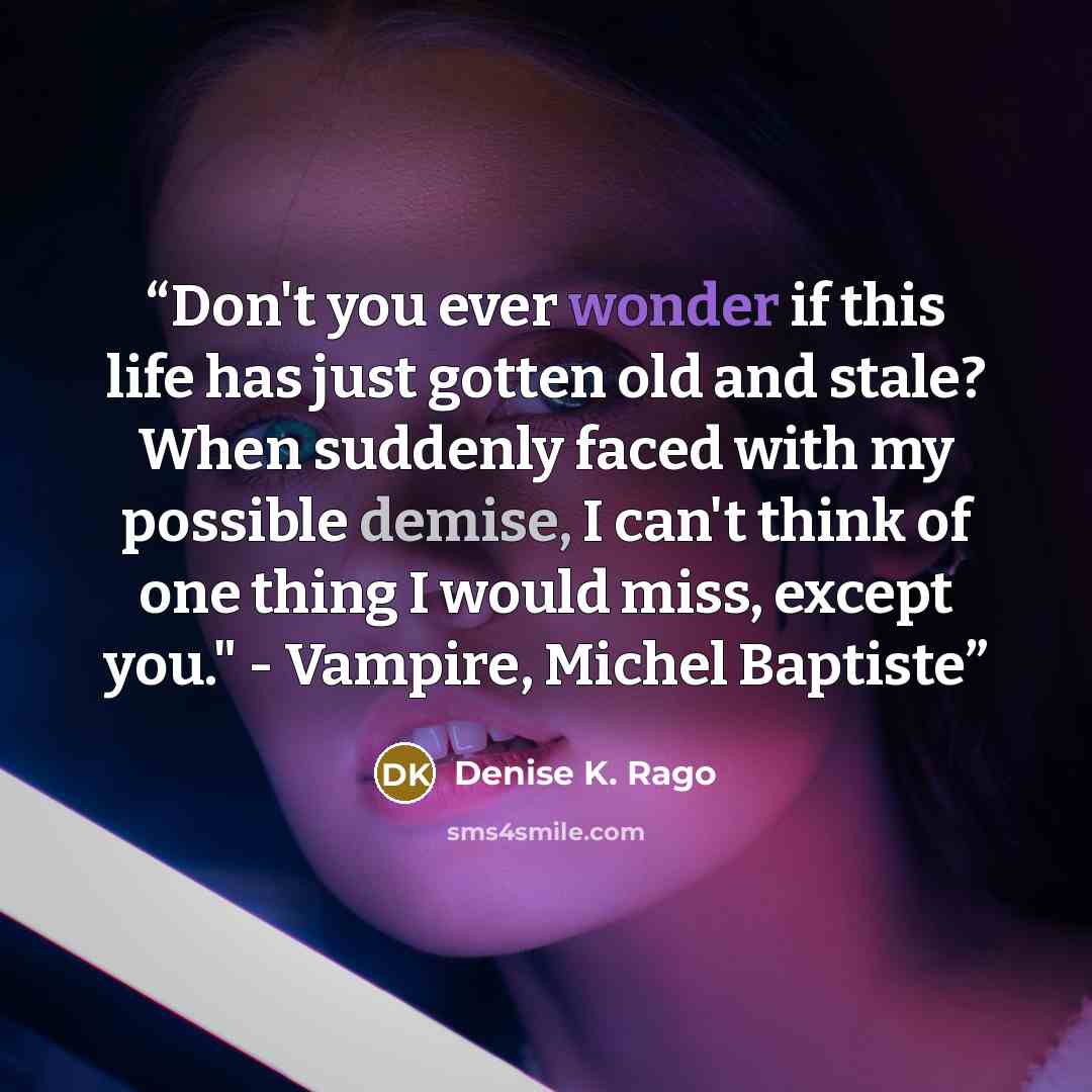 “Don't you ever wonder if this life has just gotten old and stale? When suddenly faced with my possible demise, I can't think of one thing I would miss, except you." - Vampire, Michel Baptiste” quote by Denise K. Rago