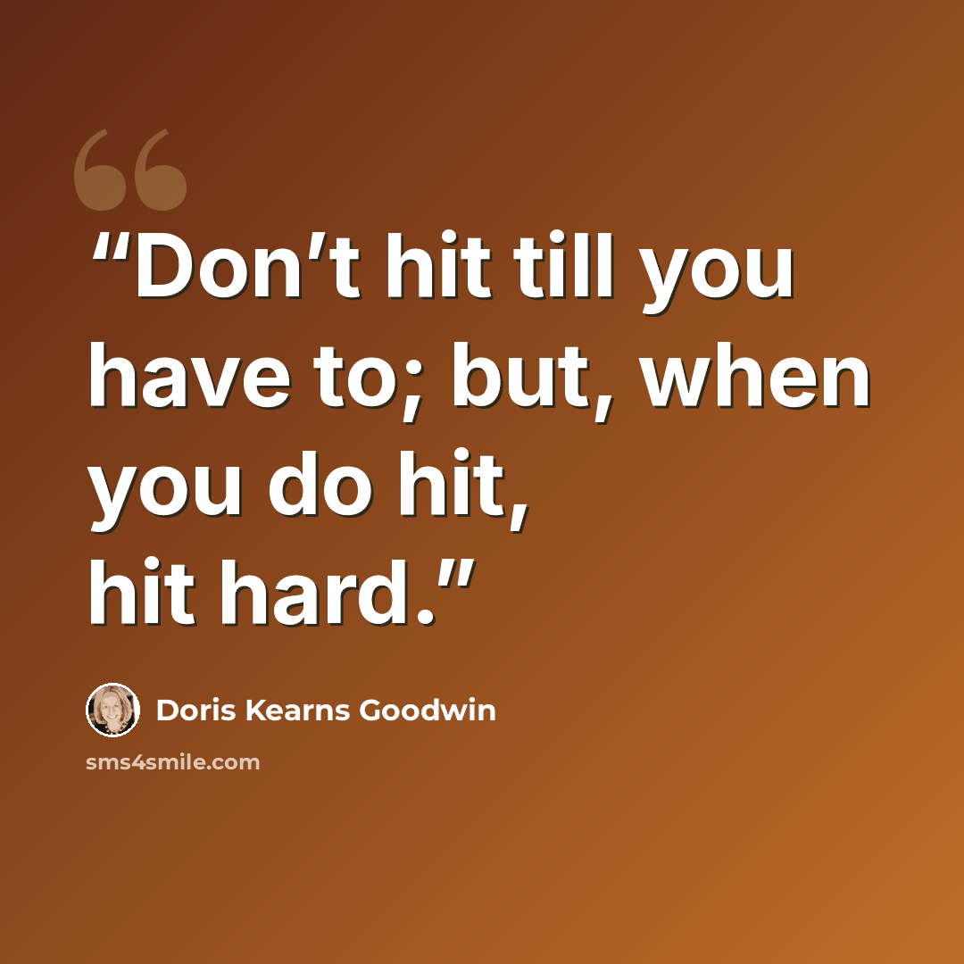 “Don’t hit till you have to; but, when you do hit, hit hard.” quote by Doris Kearns Goodwin