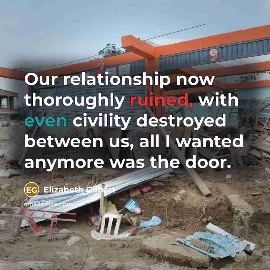 “Our relationship now thoroughly ruined, with even civility destroyed between us, all I wanted anymore was the door.” quote by Elizabeth Gilbert