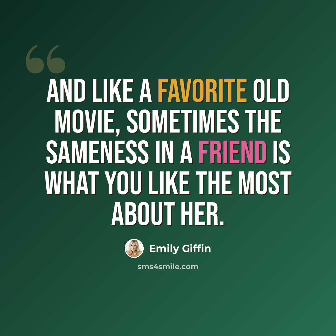 “And like a favorite old movie, sometimes the sameness in a friend is what you like the most about her.” quote by Emily Giffin