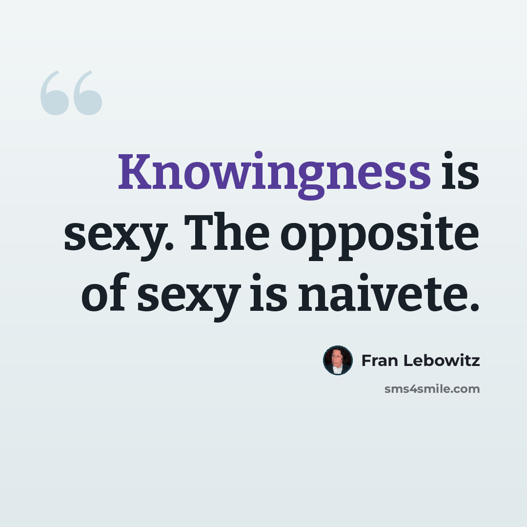 “Knowingness is sexy. The opposite of sexy is naivete.” quote by Fran Lebowitz