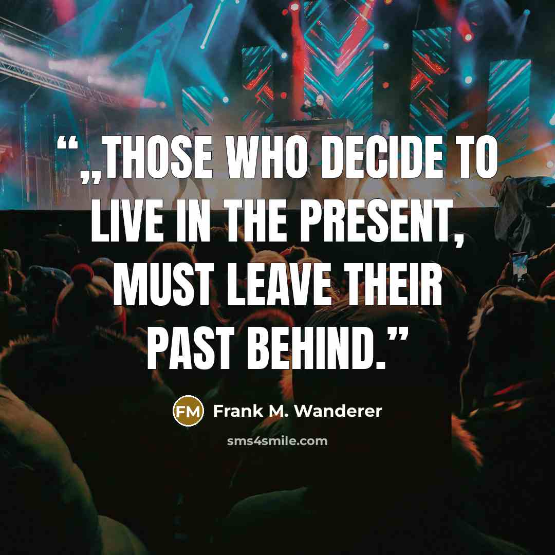 “„Those who decide to live in the Present, must leave their past behind.” quote by Frank M. Wanderer
