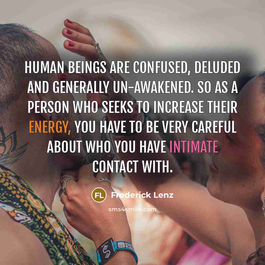“Human beings are confused, deluded and generally un-awakened. So as a person who seeks to increase their energy, you have to be very careful about who you have intimate contact with.” quote by Frederick Lenz