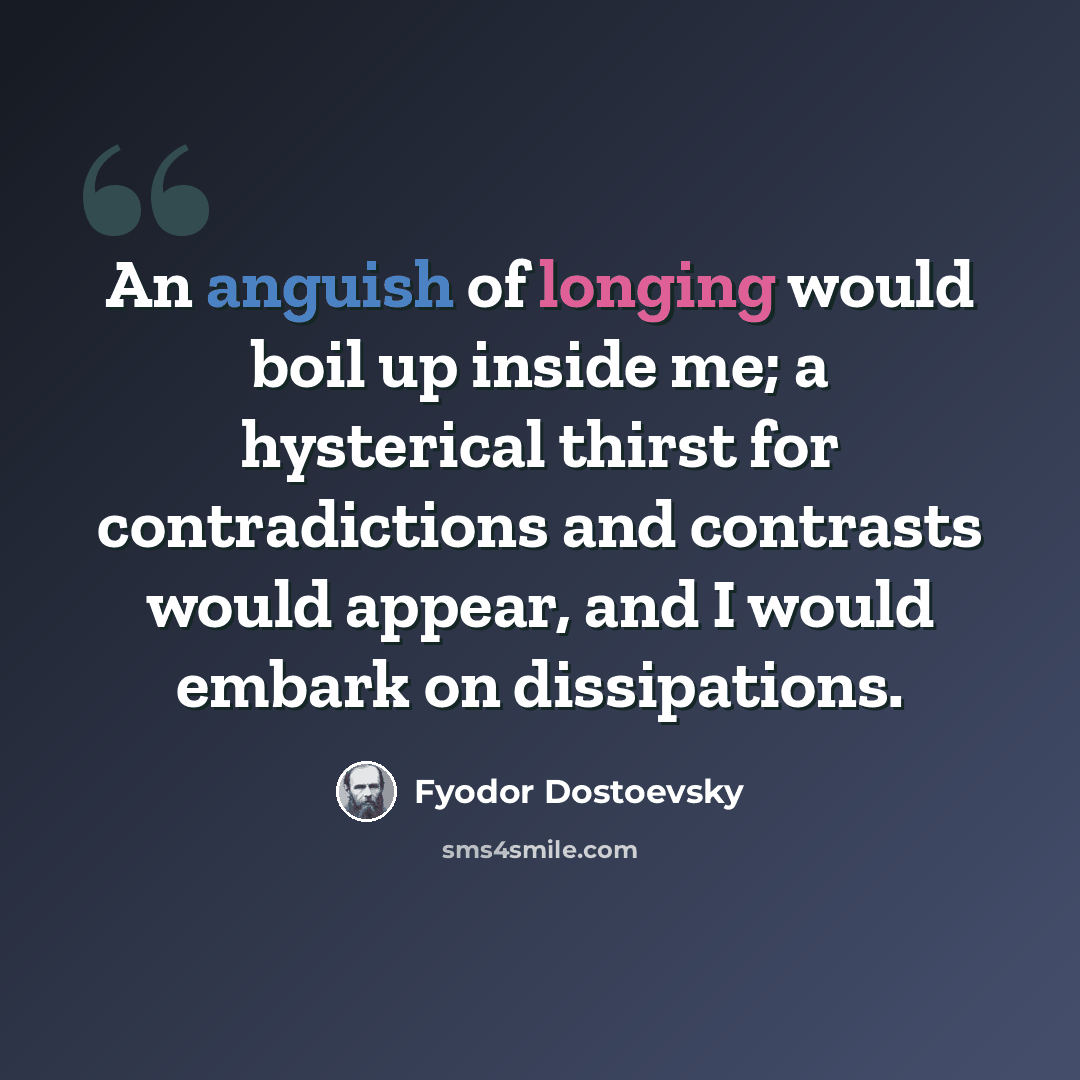 “An anguish of longing would boil up inside me; a hysterical thirst for contradictions and contrasts would appear, and I would embark on dissipations.” quote by Fyodor Dostoevsky