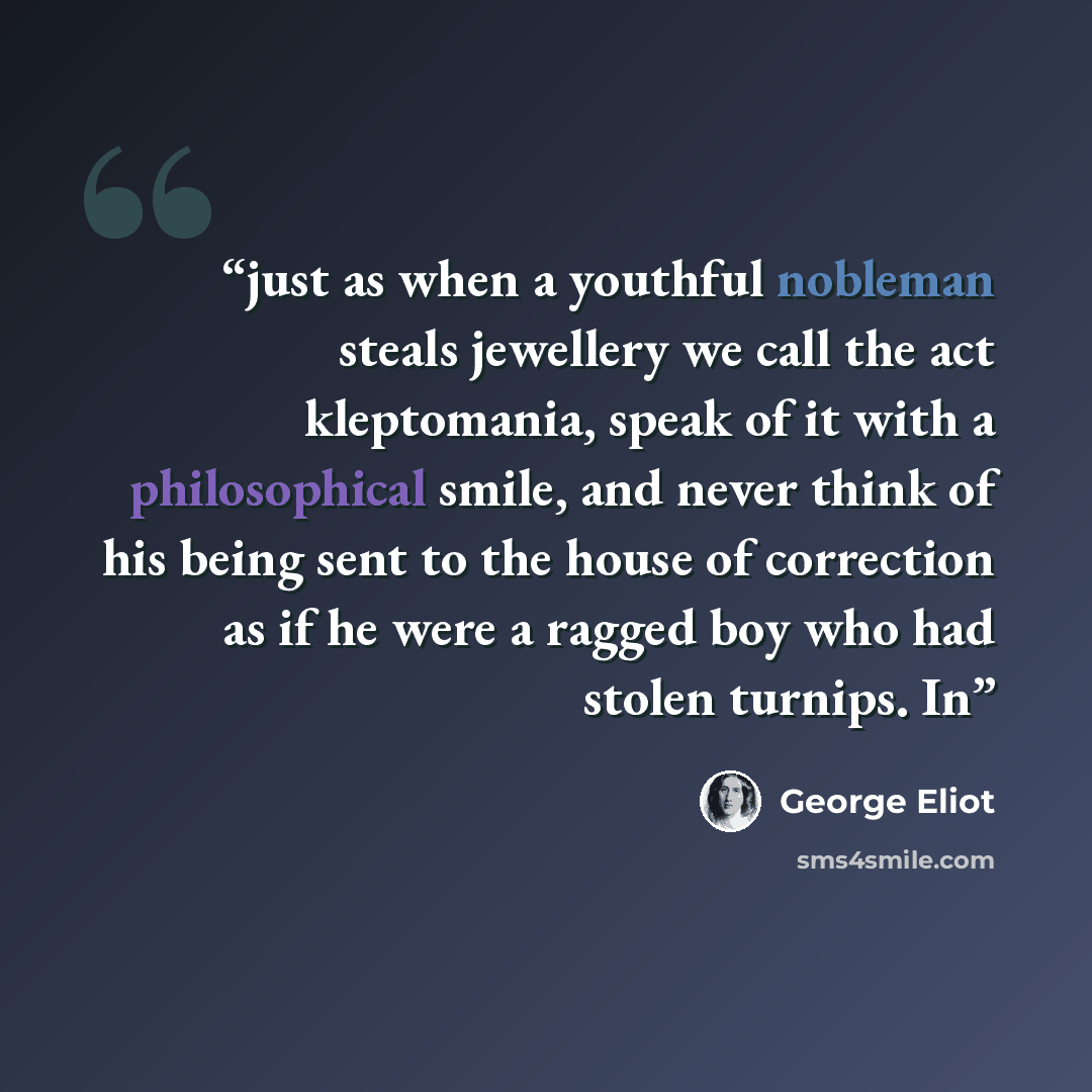 “just as when a youthful nobleman steals jewellery we call the act kleptomania, speak of it with a philosophical smile, and never think of his being sent to the house of correction as if he were a ragged boy who had stolen turnips. In” quote by George Eliot