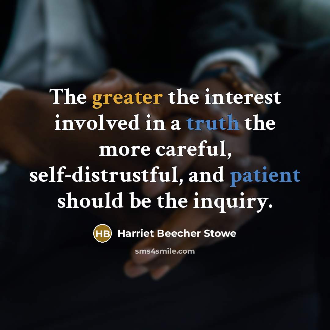 “The greater the interest involved in a truth the more careful, self-distrustful, and patient should be the inquiry.” quote by Harriet Beecher Stowe