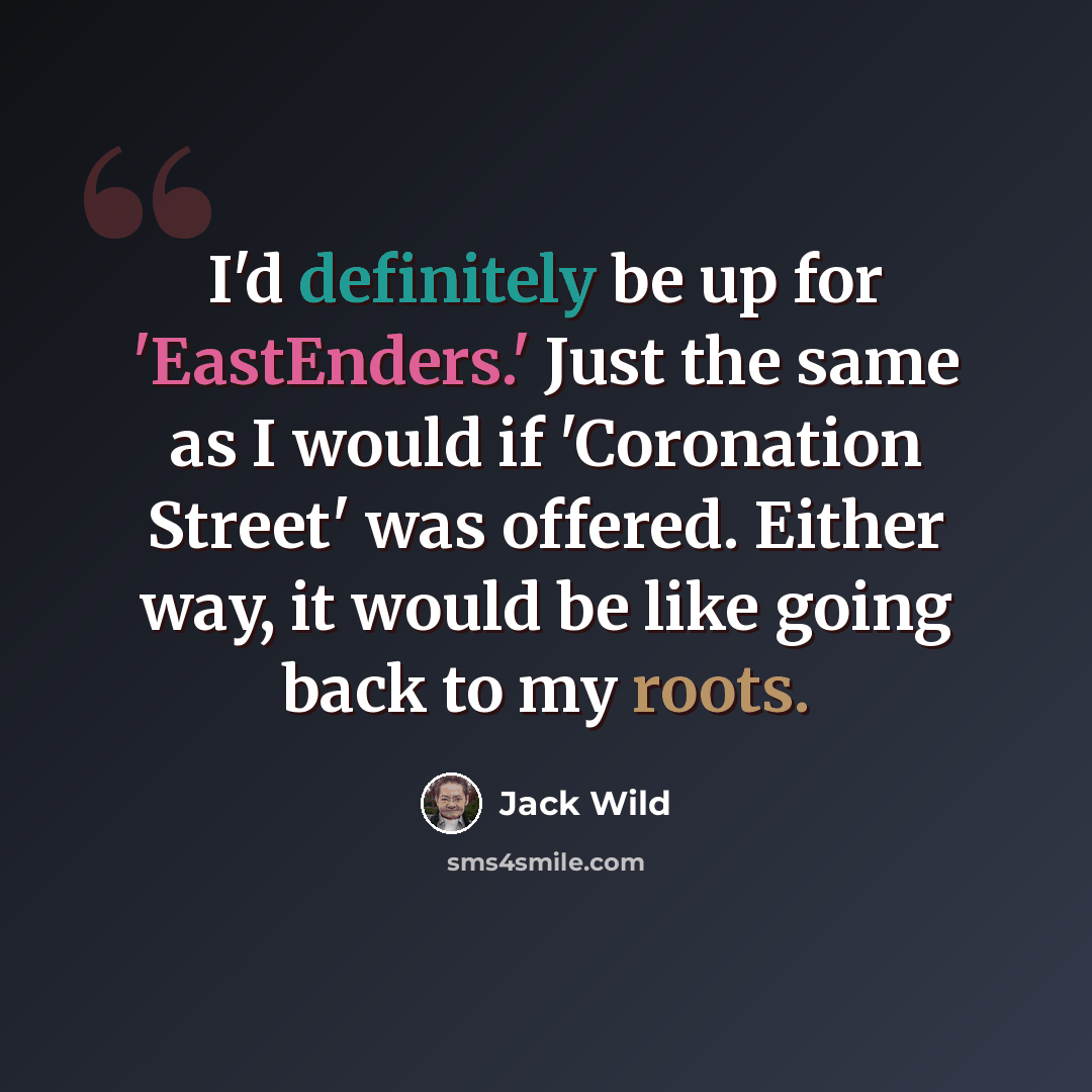 “I'd definitely be up for 'EastEnders.' Just the same as I would if 'Coronation Street' was offered. Either way, it would be like going back to my roots.” quote by Jack Wild