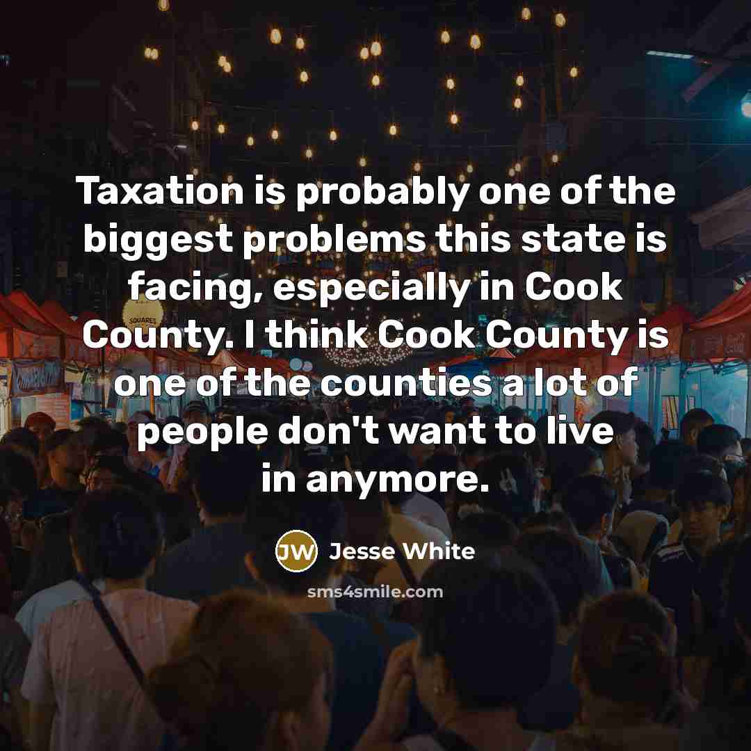 “Taxation is probably one of the biggest problems this state is facing, especially in Cook County. I think Cook County is one of the counties a lot of people don't want to live in anymore.” quote by Jesse White