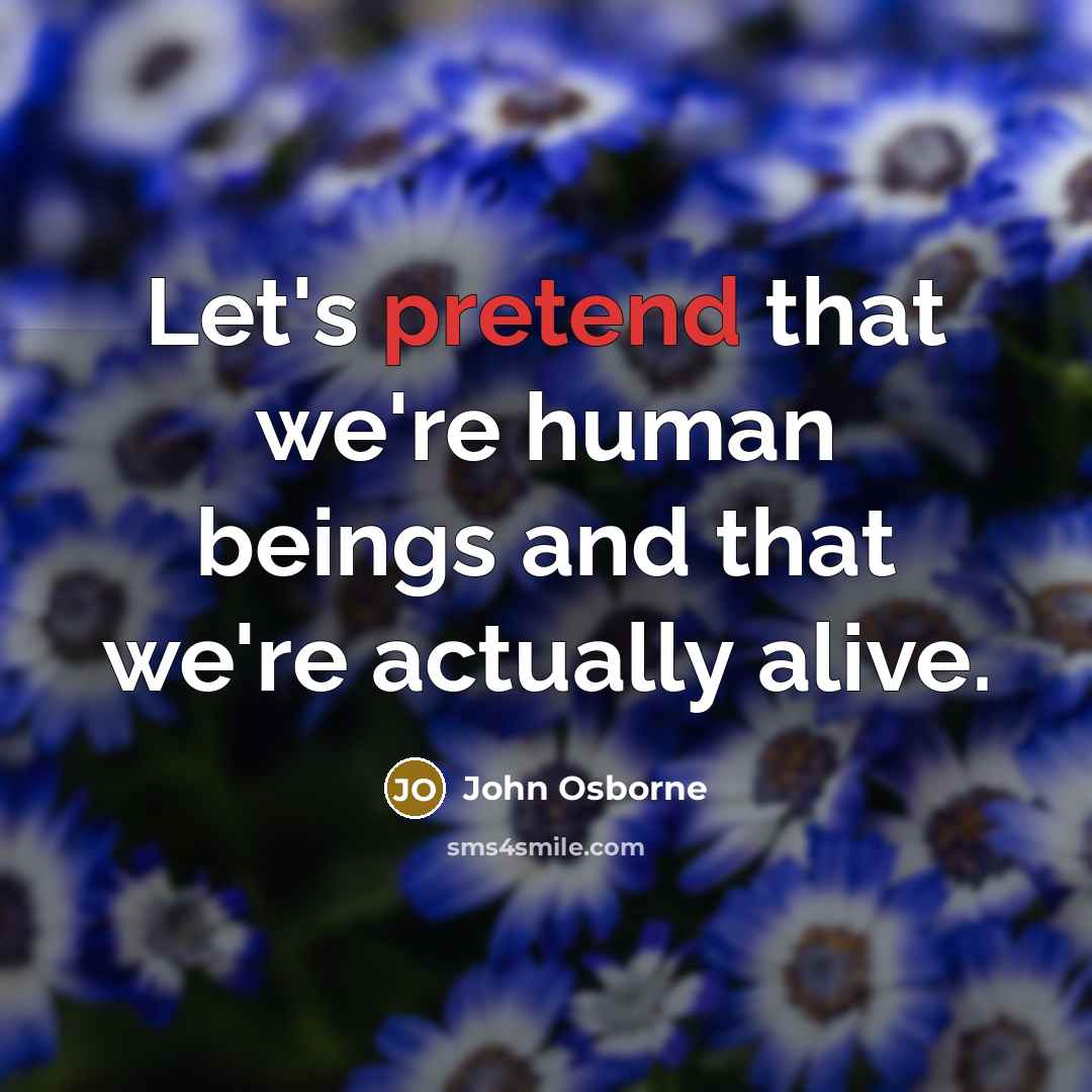 “Let's pretend that we're human beings and that we're actually alive.” quote by John Osborne
