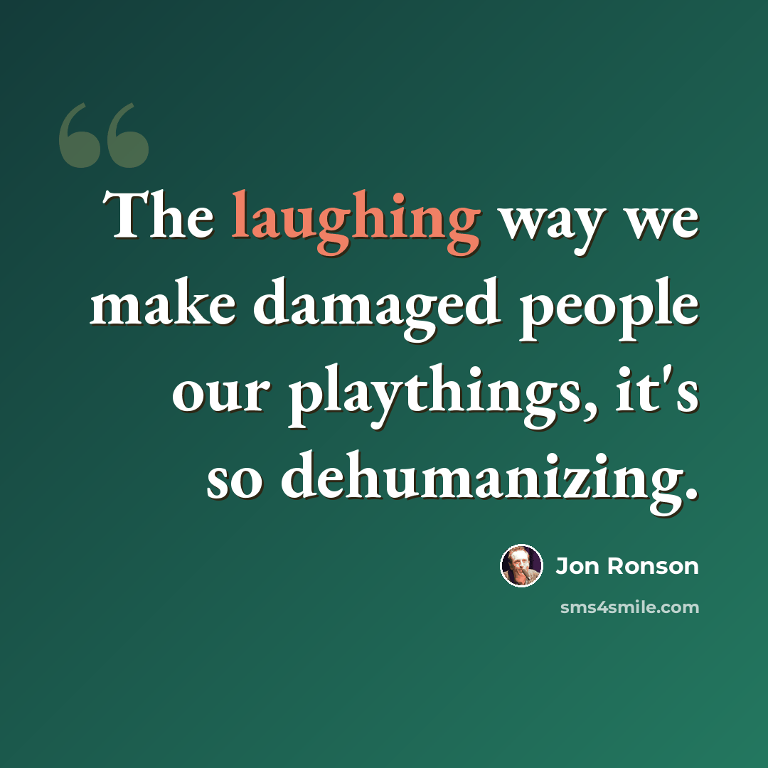 “The laughing way we make damaged people our playthings, it's so dehumanizing.” quote by Jon Ronson