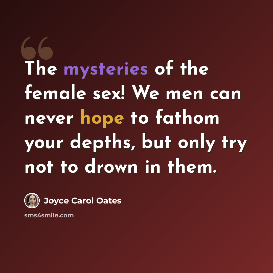 “The mysteries of the female sex! We men can never hope to fathom your depths, but only try not to drown in them.” quote by Joyce Carol Oates