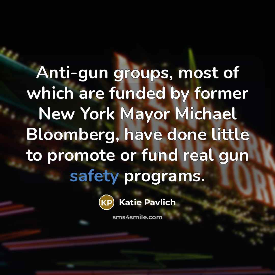 “Anti-gun groups, most of which are funded by former New York Mayor Michael Bloomberg, have done little to promote or fund real gun safety programs.” quote by Katie Pavlich