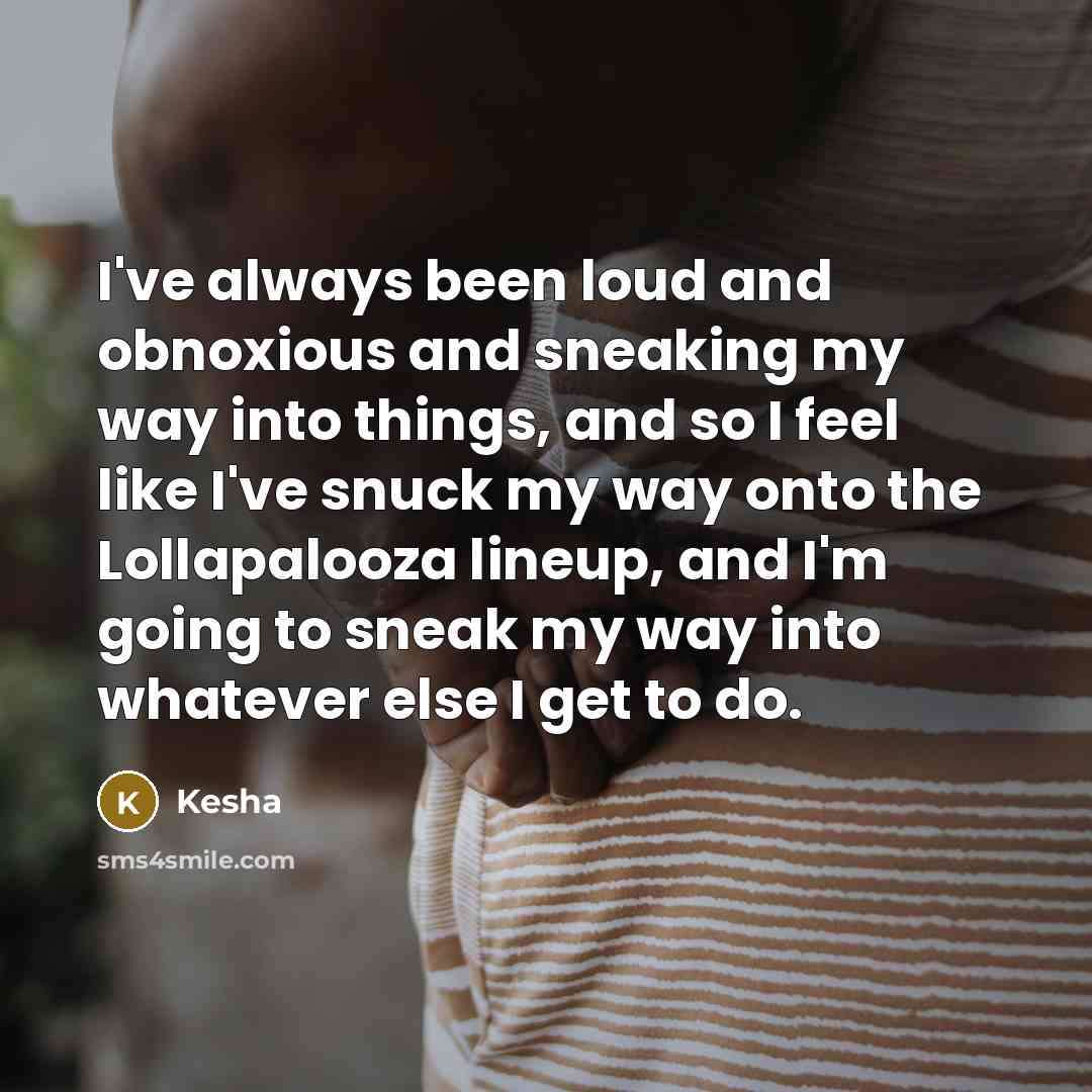 “I've always been loud and obnoxious and sneaking my way into things, and so I feel like I've snuck my way onto the Lollapalooza lineup, and I'm going to sneak my way into whatever else I get to do.” quote by Kesha