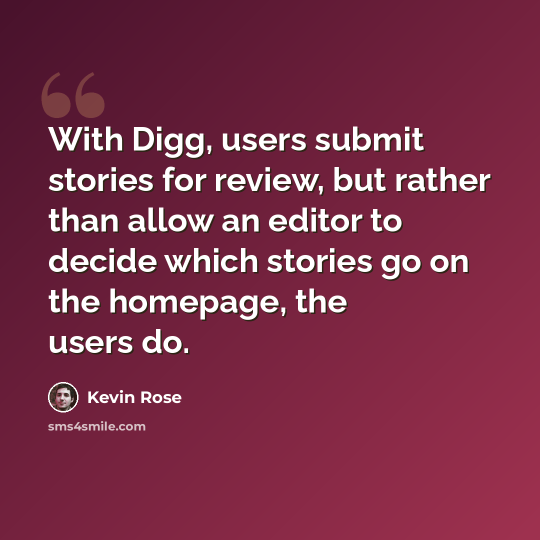 “With Digg, users submit stories for review, but rather than allow an editor to decide which stories go on the homepage, the users do.” quote by Kevin Rose