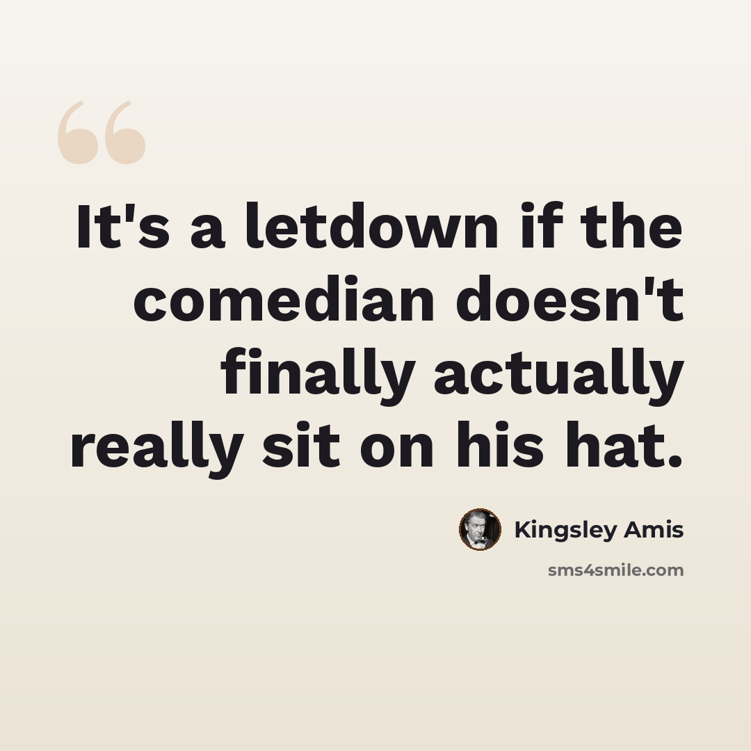 “It's a letdown if the comedian doesn't finally actually really sit on his hat.” quote by Kingsley Amis