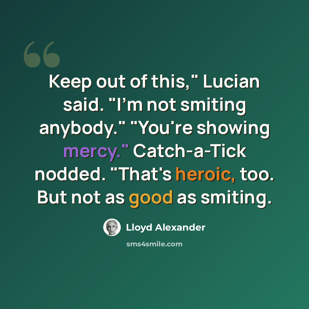 “Keep out of this," Lucian said. "I'm not smiting anybody." "You're showing mercy." Catch-a-Tick nodded. "That's heroic, too. But not as good as smiting.” quote by Lloyd Alexander