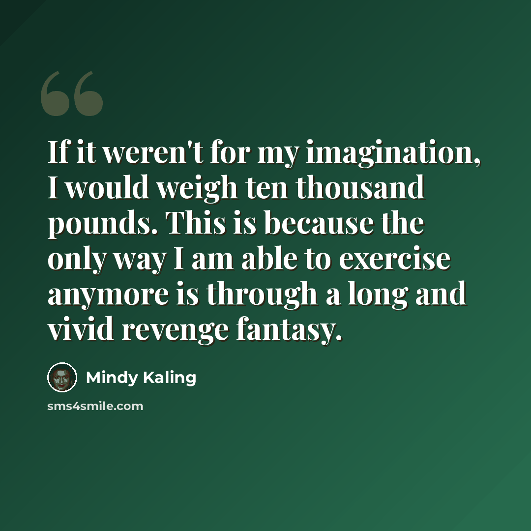 “If it weren't for my imagination, I would weigh ten thousand pounds. This is because the only way I am able to exercise anymore is through a long and vivid revenge fantasy.” quote by Mindy Kaling