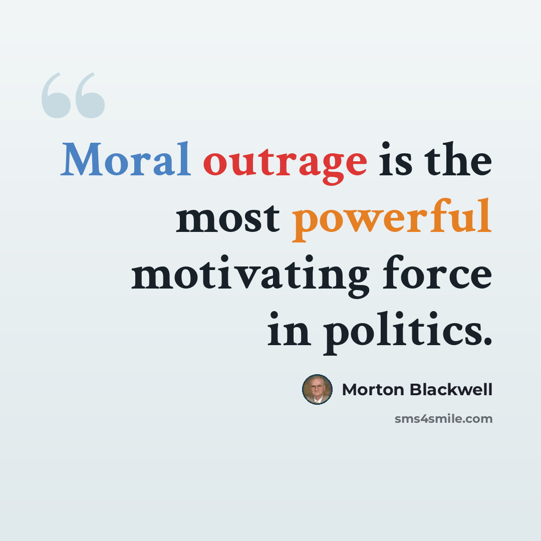 “Moral outrage is the most powerful motivating force in politics.” quote by Morton Blackwell