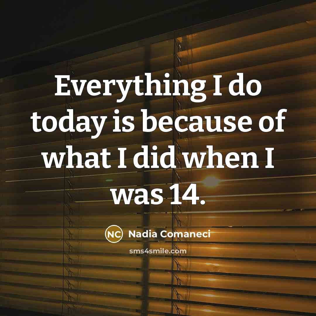 “Everything I do today is because of what I did when I was 14.” quote by Nadia Comaneci