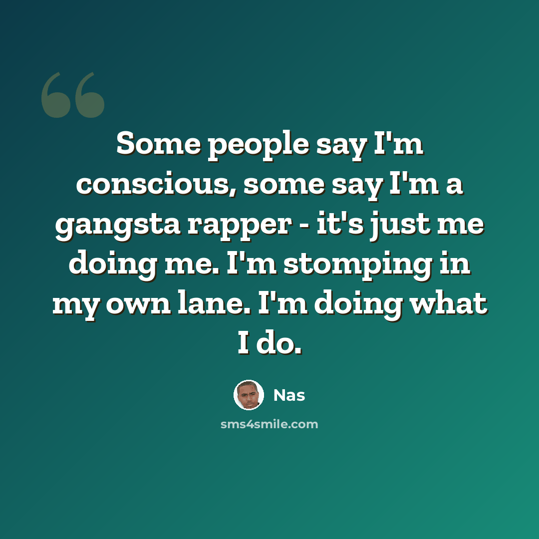 “Some people say I'm conscious, some say I'm a gangsta rapper - it's just me doing me. I'm stomping in my own lane. I'm doing what I do.” quote by Nas