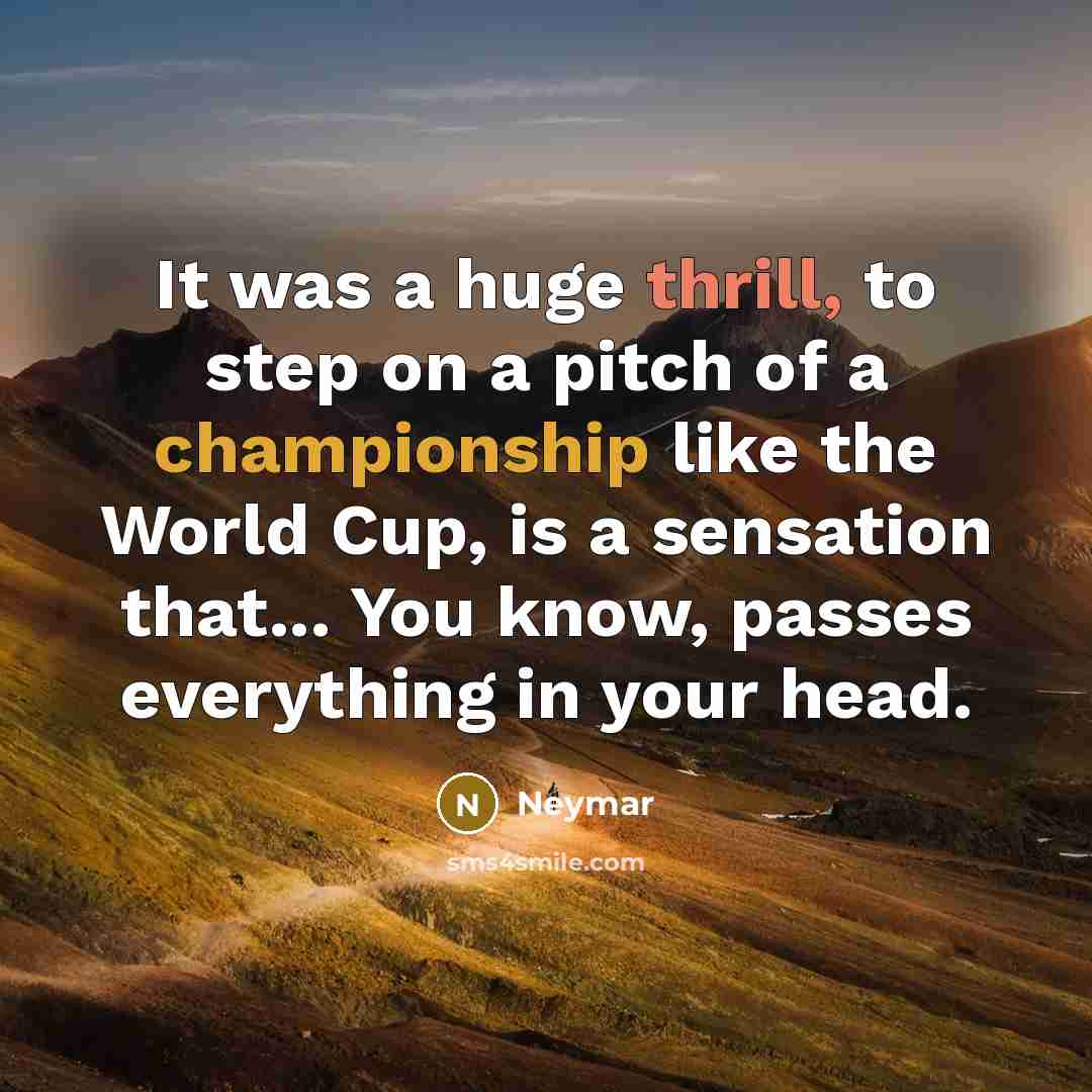 “It was a huge thrill, to step on a pitch of a championship like the World Cup, is a sensation that... You know, passes everything in your head.” quote by Neymar