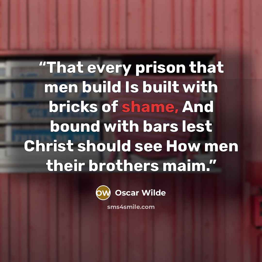 “That every prison that men build Is built with bricks of shame, And bound with bars lest Christ should see How men their brothers maim.” quote by Oscar Wilde