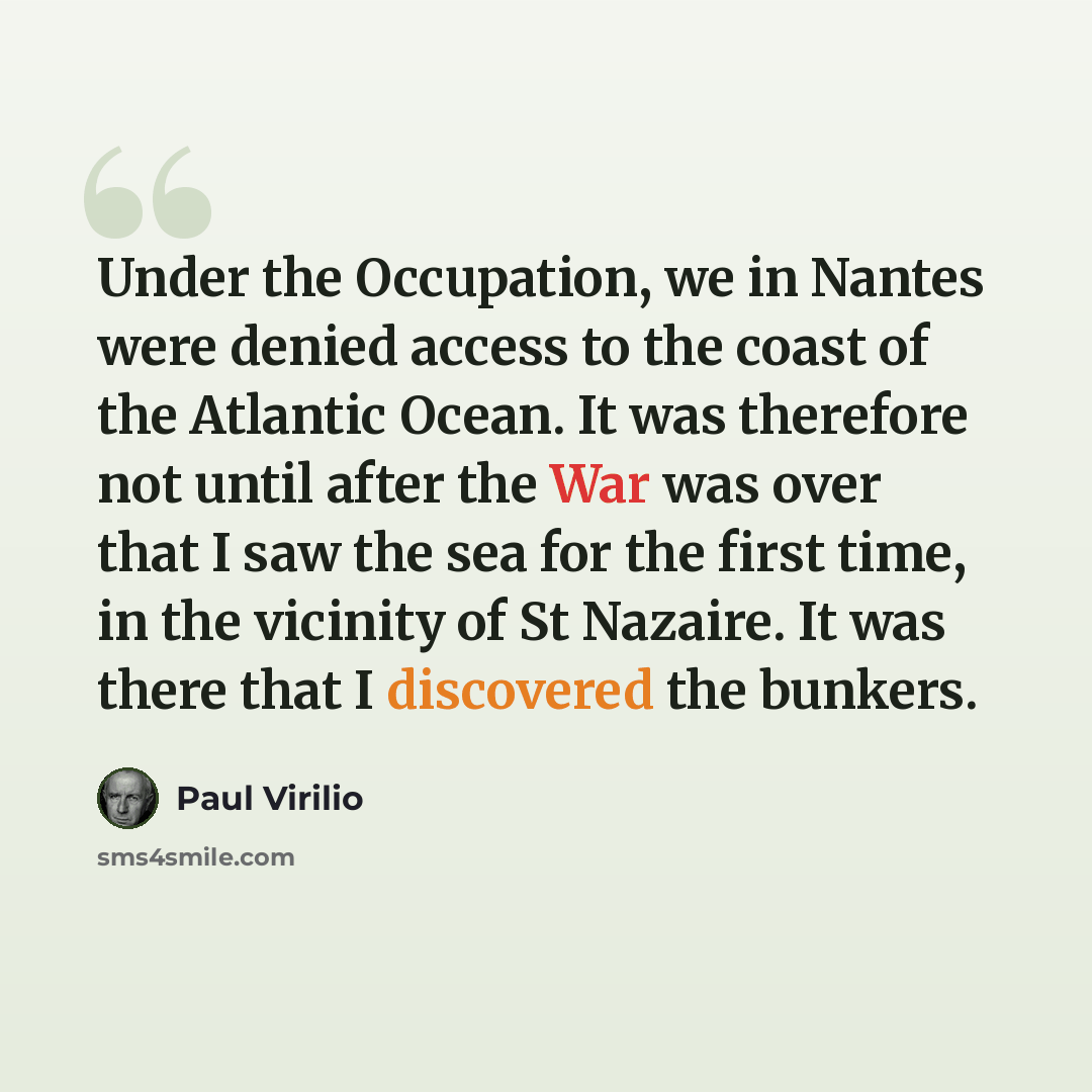 “Under the Occupation, we in Nantes were denied access to the coast of the Atlantic Ocean. It was therefore not until after the War was over that I saw the sea for the first time, in the vicinity of St Nazaire. It was there that I discovered the bunkers.” quote by Paul Virilio