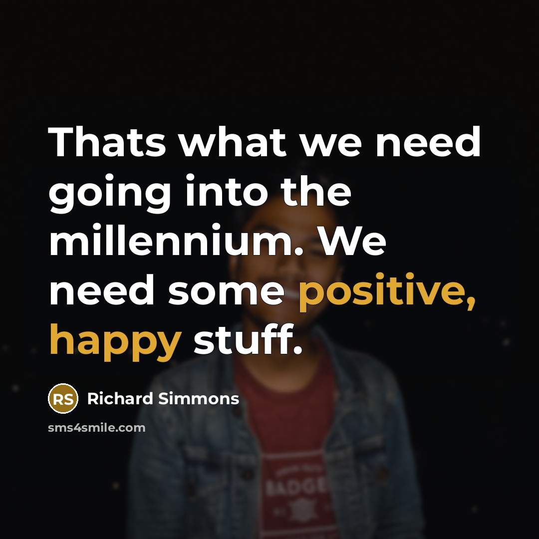 “Thats what we need going into the millennium. We need some positive, happy stuff.” quote by Richard Simmons