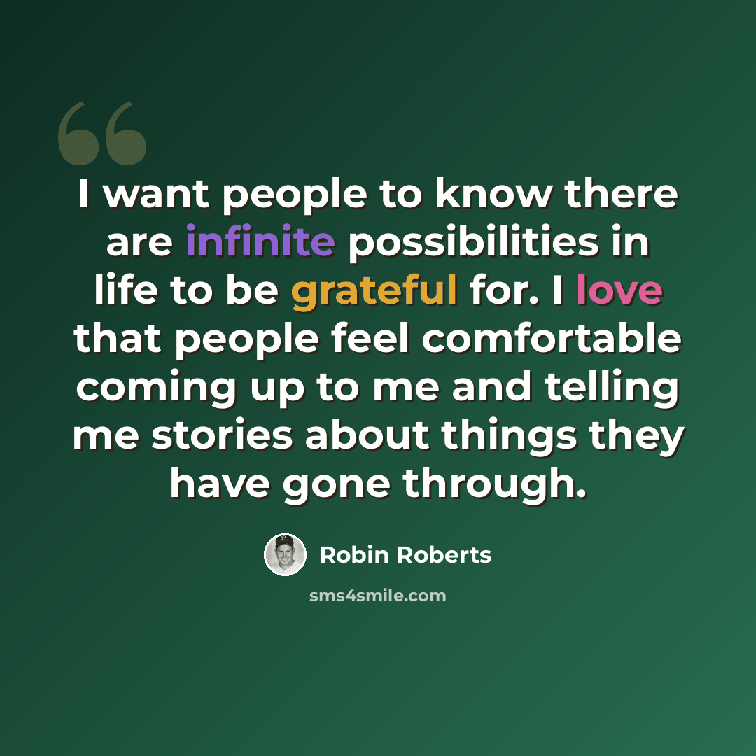 “I want people to know there are infinite possibilities in life to be grateful for. I love that people feel comfortable coming up to me and telling me stories about things they have gone through.” quote by Robin Roberts