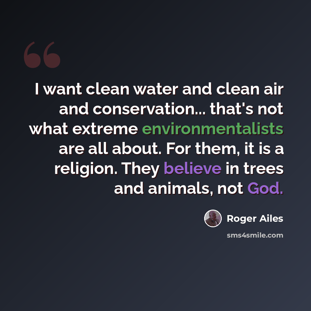 “I want clean water and clean air and conservation... that's not what extreme environmentalists are all about. For them, it is a religion. They believe in trees and animals, not God.” quote by Roger Ailes