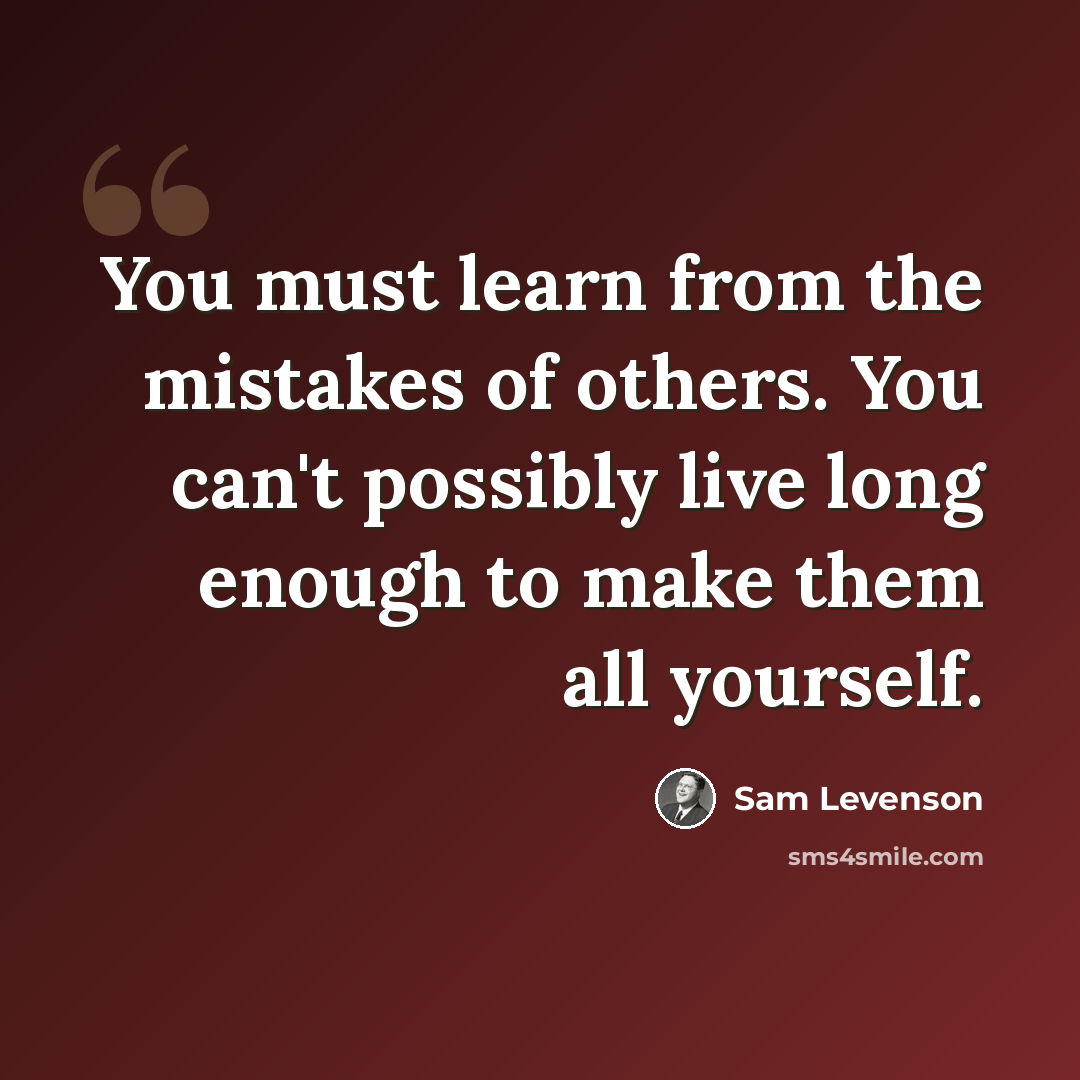 “You must learn from the mistakes of others. You can't possibly live long enough to make them all yourself.” quote by Sam Levenson