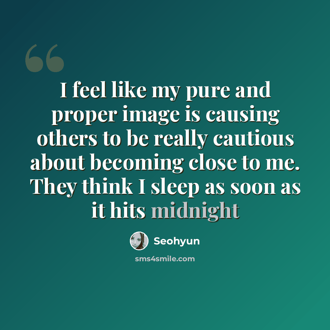“I feel like my pure and proper image is causing others to be really cautious about becoming close to me. They think I sleep as soon as it hits midnight” quote by Seohyun