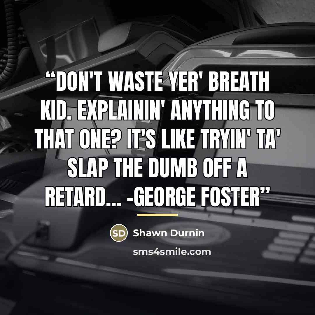 “Don't waste yer' breath kid. Explainin' anything to that one? It's like tryin' ta' slap the dumb off a retard... -George Foster” quote by Shawn Durnin