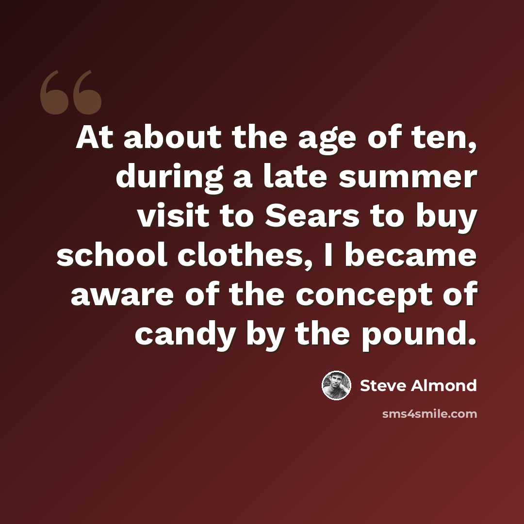 “At about the age of ten, during a late summer visit to Sears to buy school clothes, I became aware of the concept of candy by the pound.” quote by Steve Almond