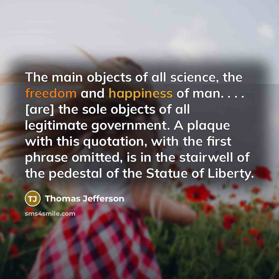 “The main objects of all science, the freedom and happiness of man. . . . [are] the sole objects of all legitimate government. A plaque with this quotation, with the first phrase omitted, is in the stairwell of the pedestal of the Statue of Liberty.” quote by Thomas Jefferson