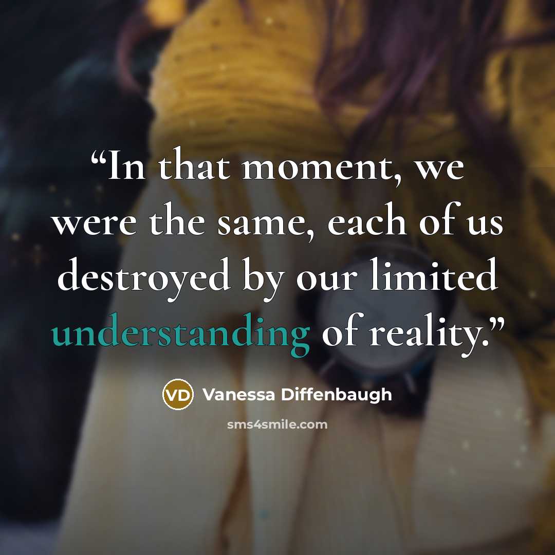 “In that moment, we were the same, each of us destroyed by our limited understanding of reality.” quote by Vanessa Diffenbaugh