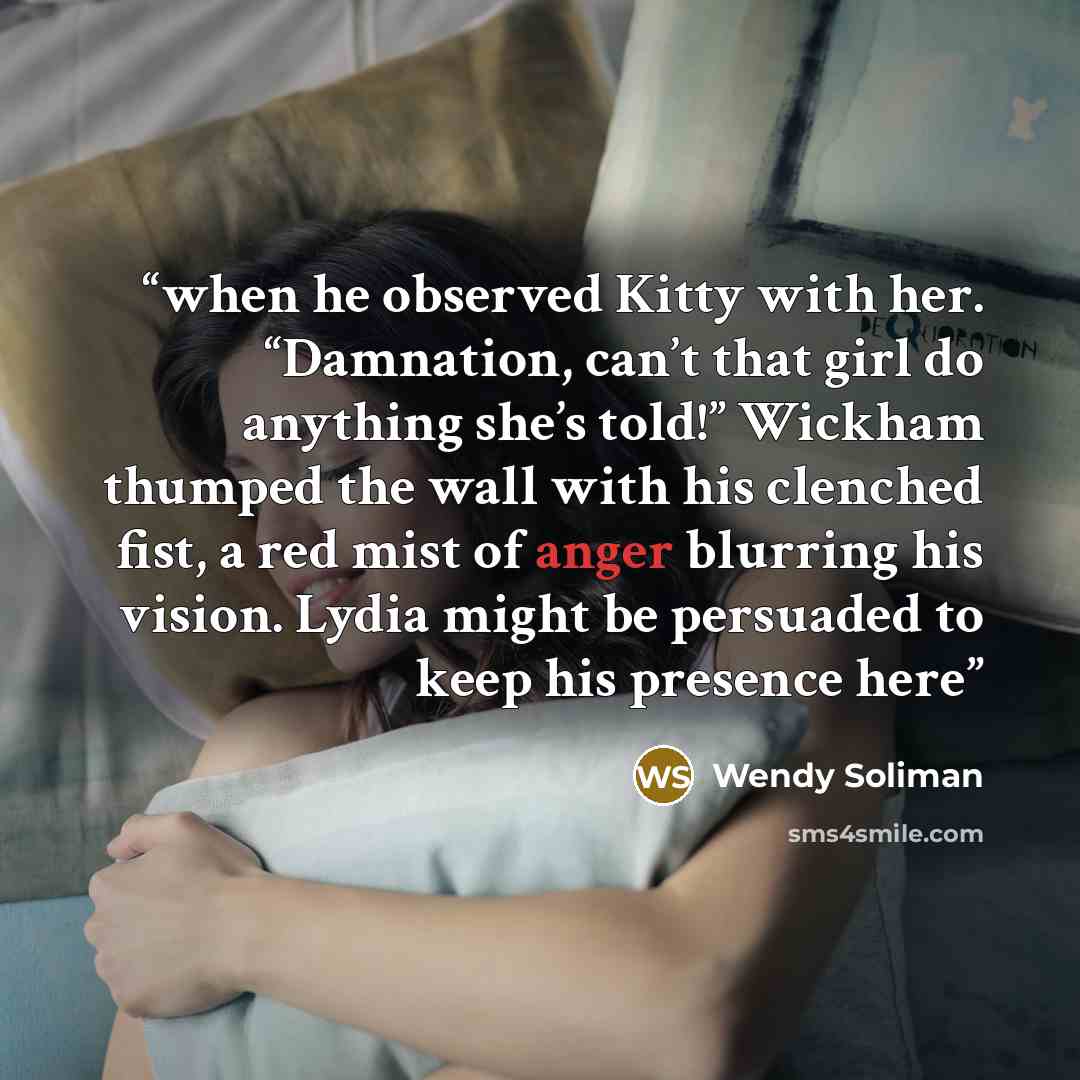 “when he observed Kitty with her. “Damnation, can’t that girl do anything she’s told!” Wickham thumped the wall with his clenched fist, a red mist of anger blurring his vision. Lydia might be persuaded to keep his presence here” quote by Wendy Soliman