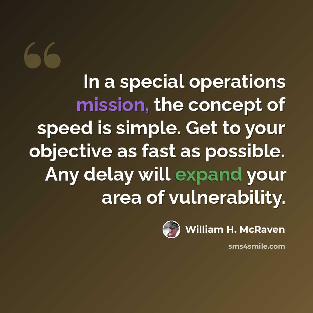“In a special operations mission, the concept of speed is simple. Get to your objective as fast as possible. Any delay will expand your area of vulnerability.” quote by William H. McRaven