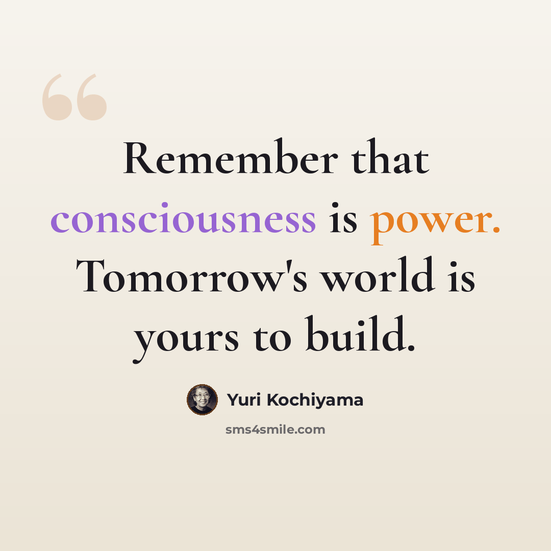 “Remember that consciousness is power. Tomorrow's world is yours to build.” quote by Yuri Kochiyama