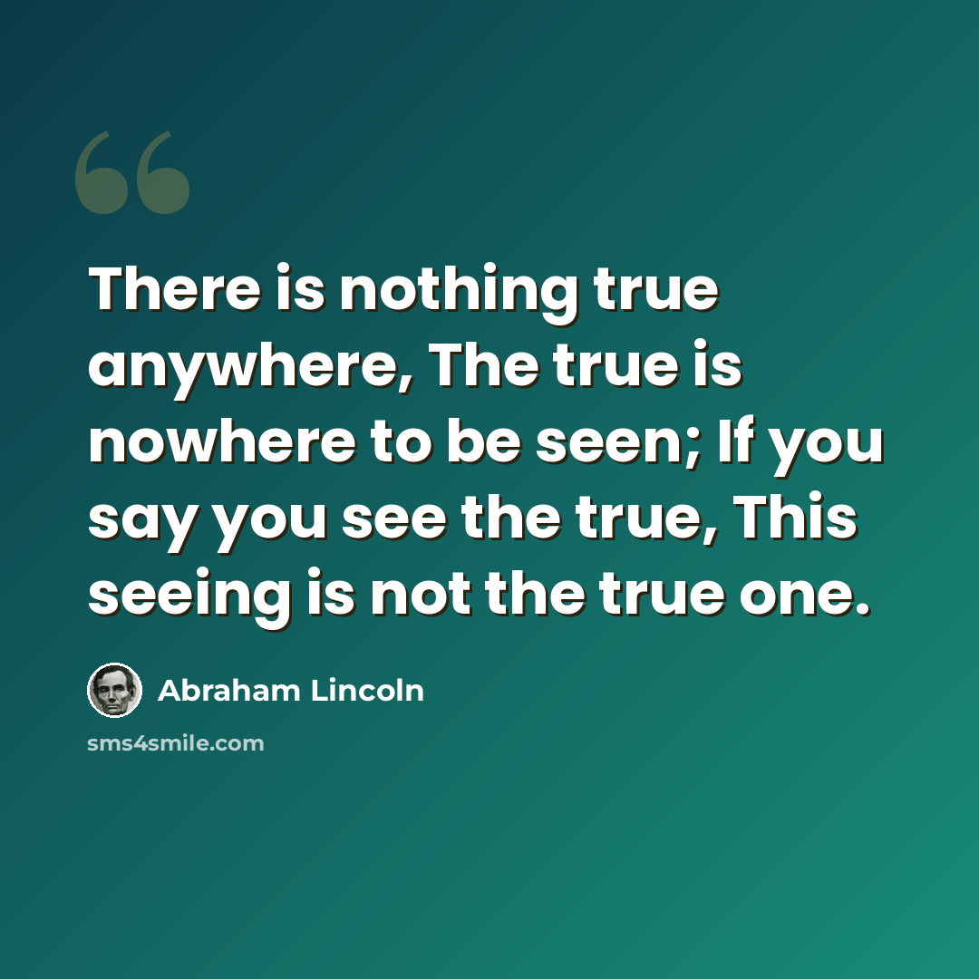 “There is nothing true anywhere, The true is nowhere to be seen; If you say you see the true, This seeing is not the true one.” quote by Abraham Lincoln