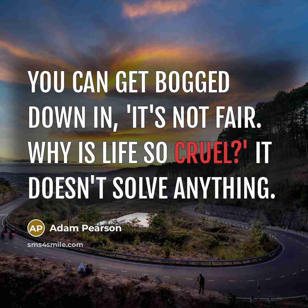 “You can get bogged down in, 'It's not fair. Why is life so cruel?' It doesn't solve anything.” quote by Adam Pearson