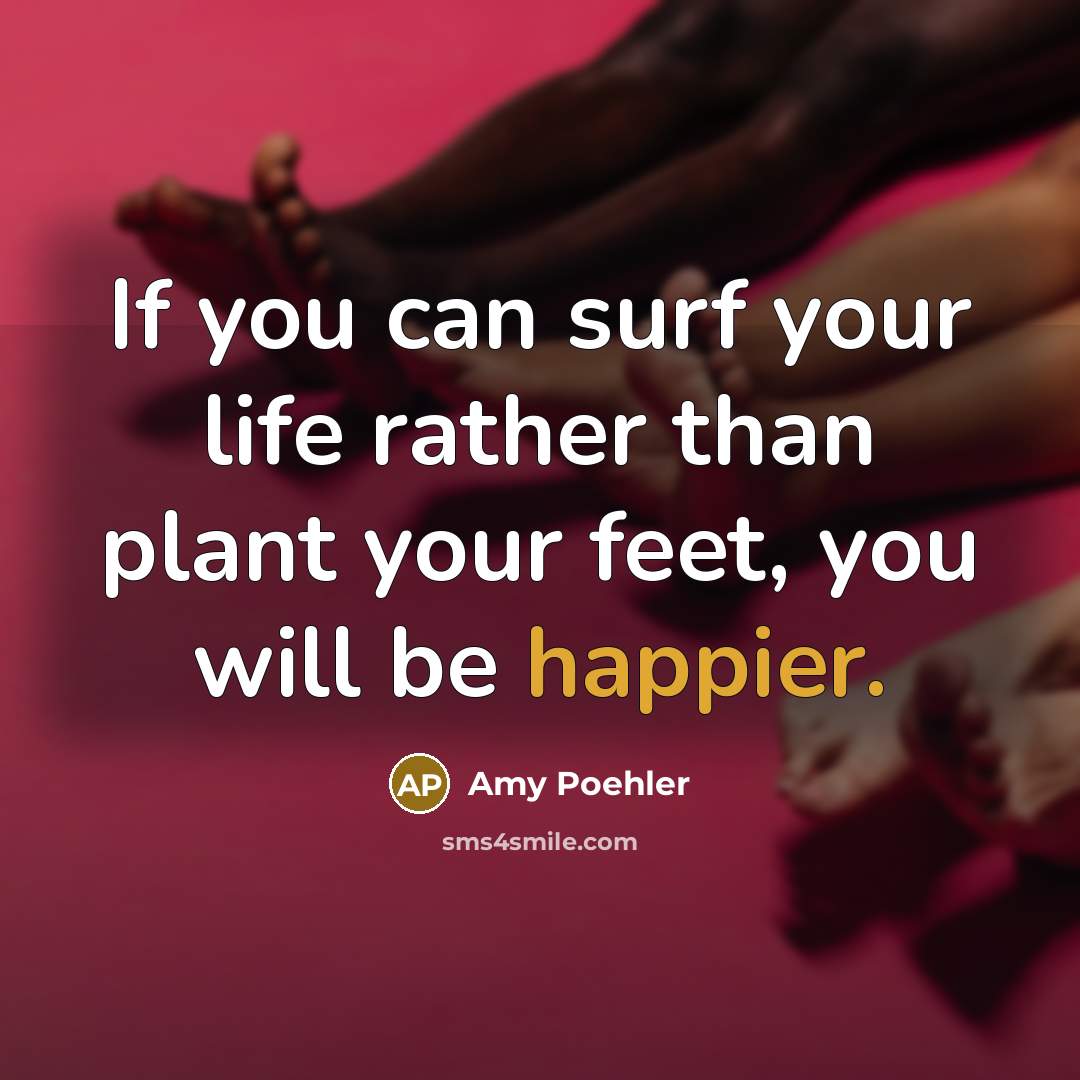 “If you can surf your life rather than plant your feet, you will be happier.” quote by Amy Poehler