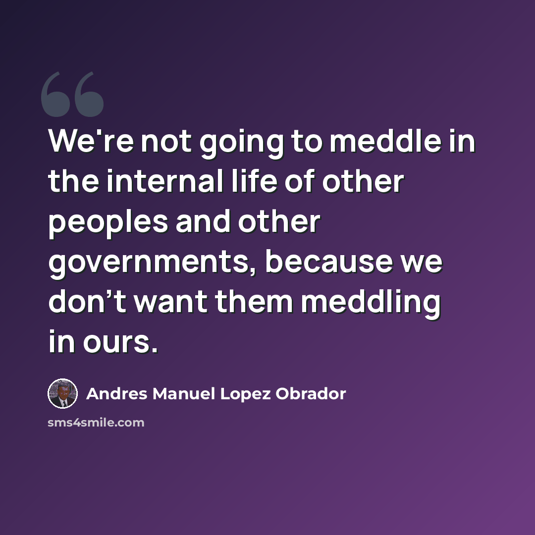 “We're not going to meddle in the internal life of other peoples and other governments, because we don't want them meddling in ours.” quote by Andres Manuel Lopez Obrador