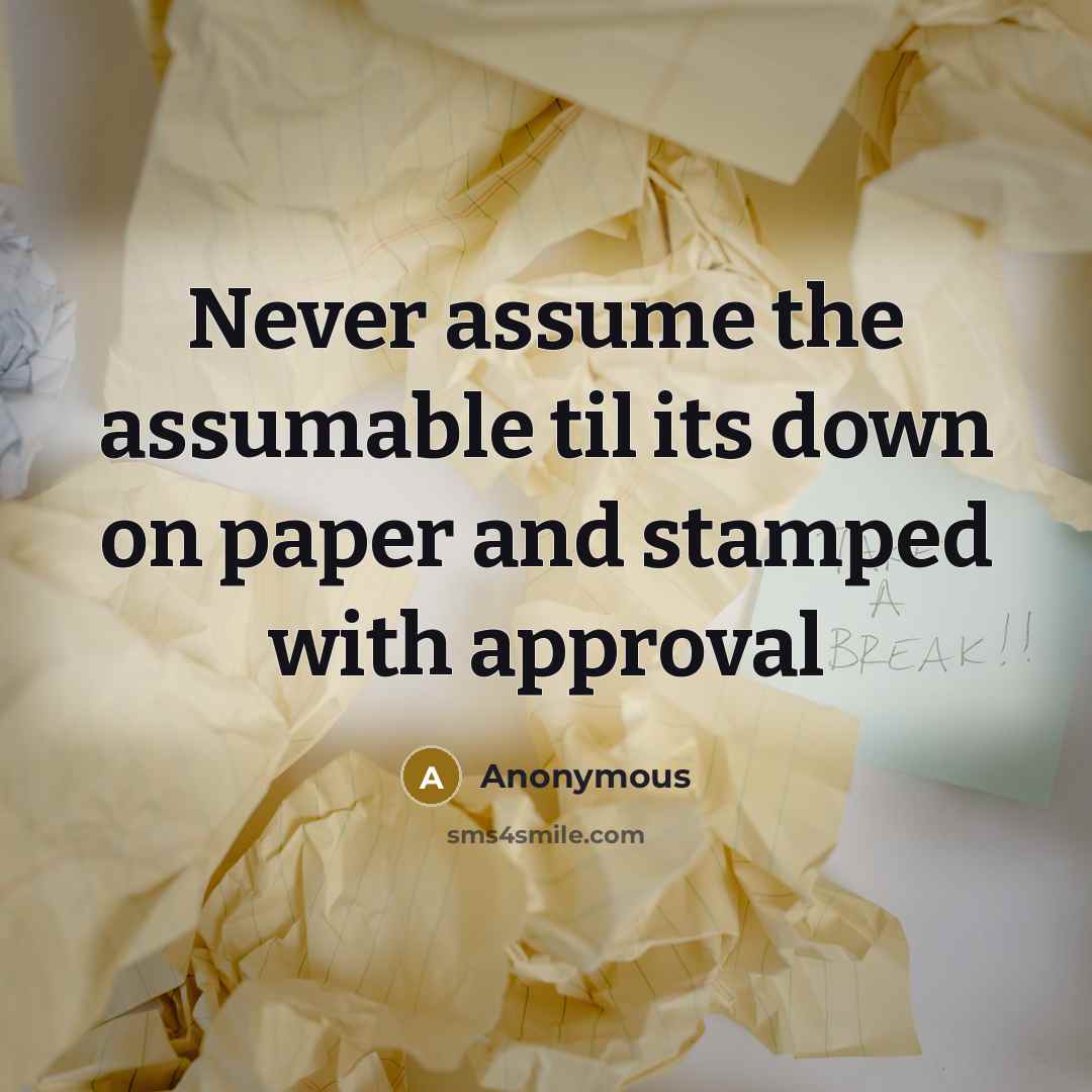 “Never assume the assumable til its down on paper and stamped with approval” quote by Anonymous